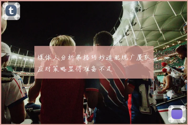媒体人分析弗格巧妙造犯规广厦队应对策略显得准备不足