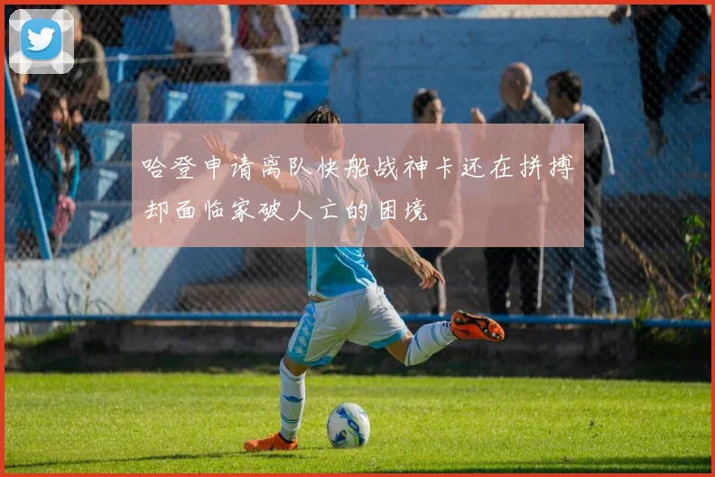 哈登申请离队快船战神卡还在拼搏却面临家破人亡的困境
