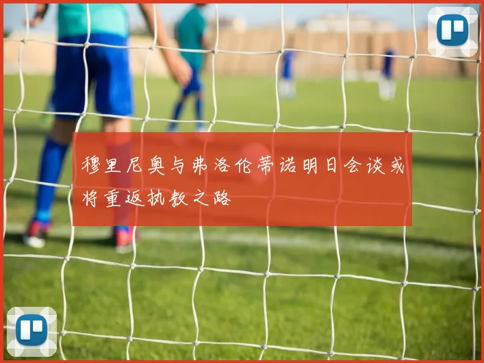 穆里尼奥与弗洛伦蒂诺明日会谈或将重返执教之路