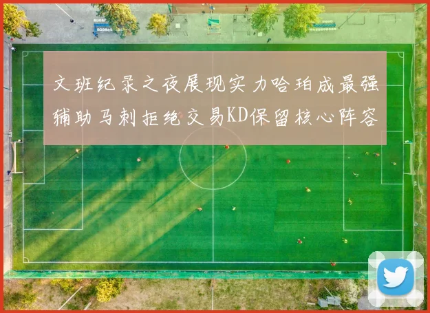 文班纪录之夜展现实力哈珀成最强辅助马刺拒绝交易KD保留核心阵容
