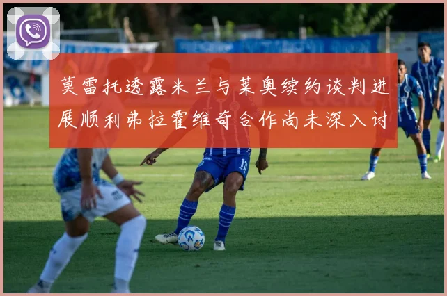 莫雷托透露米兰与莱奥续约谈判进展顺利弗拉霍维奇合作尚未深入讨论
