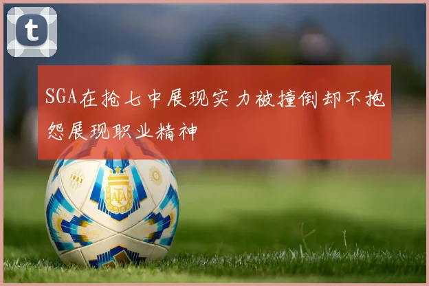 SGA在抢七中展现实力被撞倒却不抱怨展现职业精神