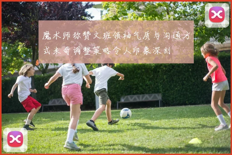 魔术师称赞文班领袖气质与沟通方式米奇调整策略令人印象深刻