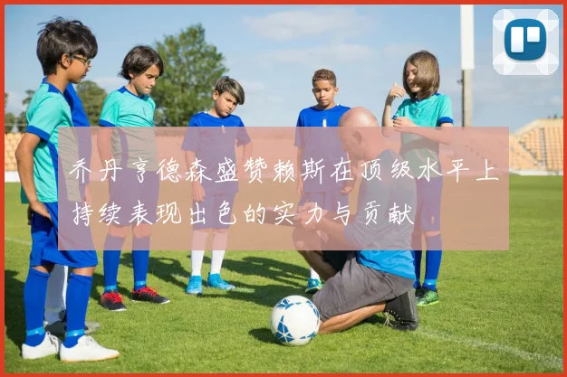 乔丹亨德森盛赞赖斯在顶级水平上持续表现出色的实力与贡献