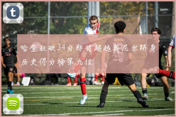 哈登狂砍34分即将超越奥尼尔跻身历史得分榜第九位