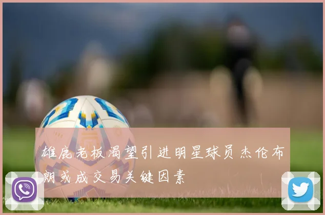 雄鹿老板渴望引进明星球员杰伦布朗或成交易关键因素