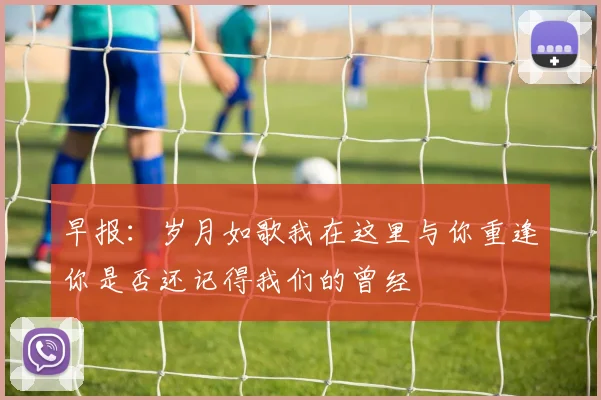 早报：岁月如歌我在这里与你重逢你是否还记得我们的曾经
