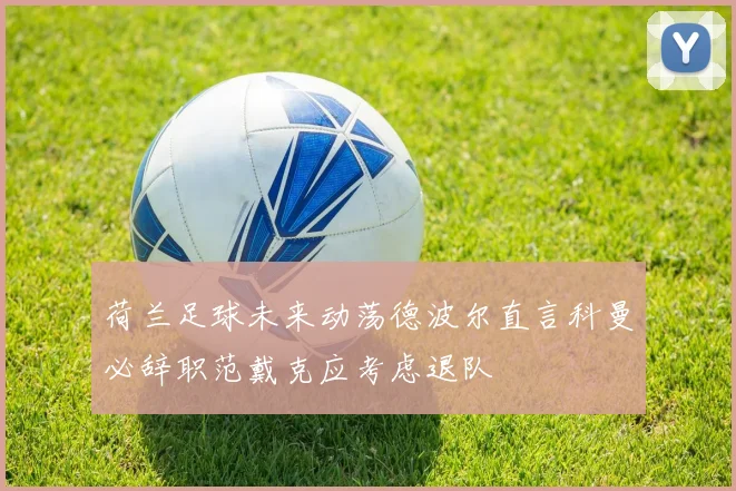 荷兰足球未来动荡德波尔直言科曼必辞职范戴克应考虑退队