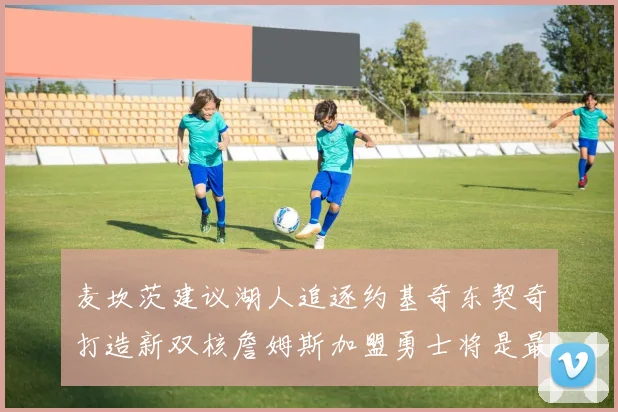 麦坎茨建议湖人追逐约基奇东契奇打造新双核詹姆斯加盟勇士将是最佳选择