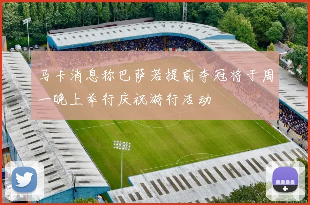 马卡消息称巴萨若提前夺冠将于周一晚上举行庆祝游行活动