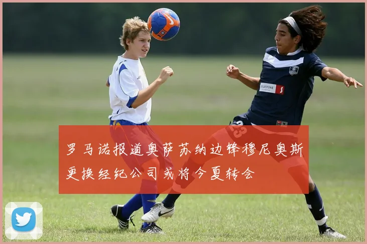 罗马诺报道奥萨苏纳边锋穆尼奥斯更换经纪公司或将今夏转会