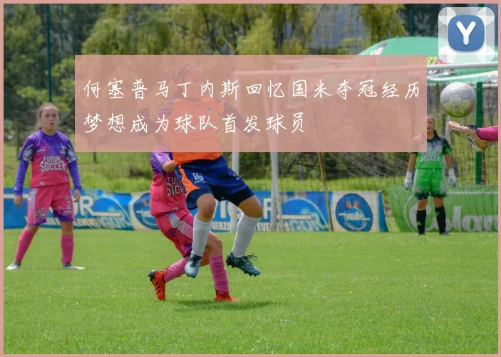 何塞普马丁内斯回忆国米夺冠经历梦想成为球队首发球员
