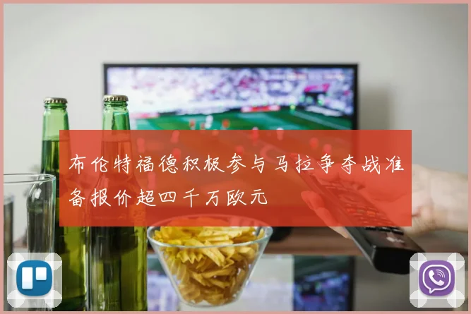 布伦特福德积极参与马拉争夺战准备报价超四千万欧元
