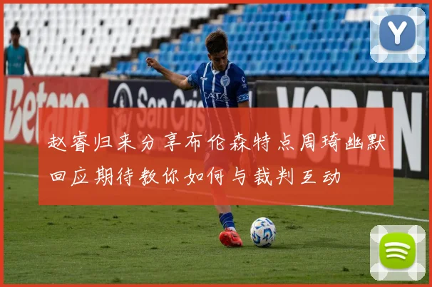 赵睿归来分享布伦森特点周琦幽默回应期待教你如何与裁判互动