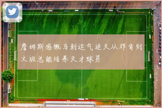 詹姆斯感慨马刺运气逆天从邓肯到文班总能培养天才球员